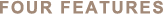 FOUR FEATURES